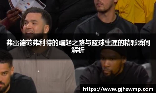 哈哈体育弗雷德范弗利特的崛起之路与篮球生涯的精彩瞬间解析