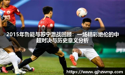 哈哈体育2015年鲁能与苏宁激战回顾：一场精彩绝伦的中超对决与历史意义分析