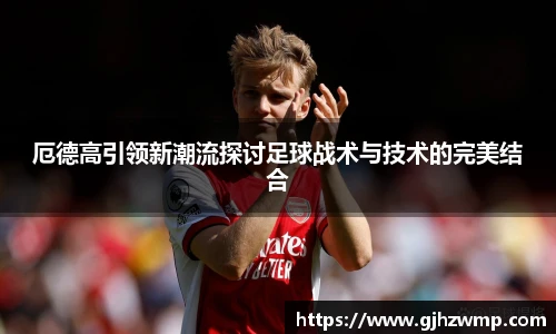 哈哈体育厄德高引领新潮流探讨足球战术与技术的完美结合