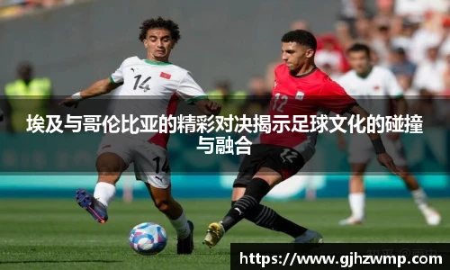 哈哈体育埃及与哥伦比亚的精彩对决揭示足球文化的碰撞与融合