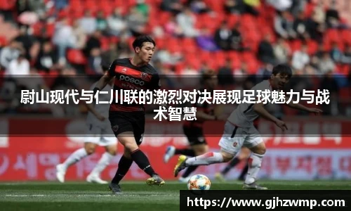 哈哈体育尉山现代与仁川联的激烈对决展现足球魅力与战术智慧
