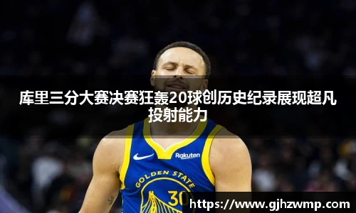 哈哈体育库里三分大赛决赛狂轰20球创历史纪录展现超凡投射能力
