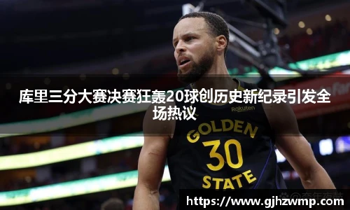 哈哈体育库里三分大赛决赛狂轰20球创历史新纪录引发全场热议