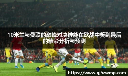 哈哈体育10米兰与曼联的巅峰对决谁能在欧战中笑到最后的精彩分析与预测