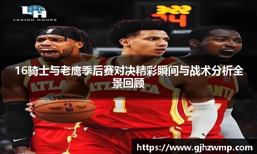 16骑士与老鹰季后赛对决精彩瞬间与战术分析全景回顾