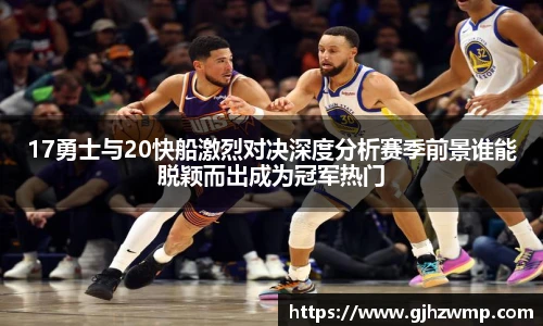 17勇士与20快船激烈对决深度分析赛季前景谁能脱颖而出成为冠军热门
