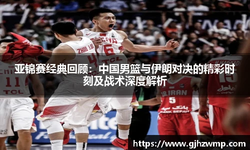 哈哈体育亚锦赛经典回顾：中国男篮与伊朗对决的精彩时刻及战术深度解析