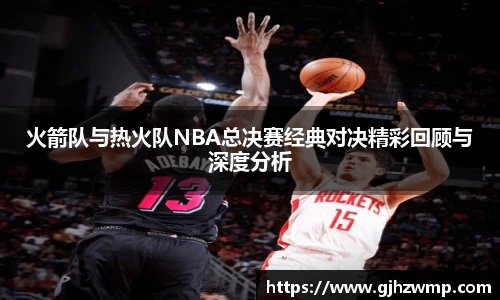 哈哈体育火箭队与热火队NBA总决赛经典对决精彩回顾与深度分析