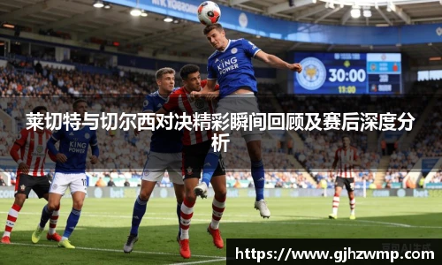 哈哈体育莱切特与切尔西对决精彩瞬间回顾及赛后深度分析