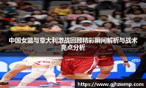 哈哈体育中国女篮与意大利激战回顾精彩瞬间解析与战术亮点分析