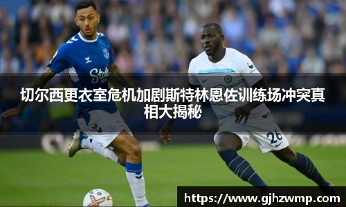 哈哈体育切尔西更衣室危机加剧斯特林恩佐训练场冲突真相大揭秘