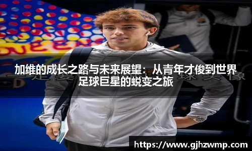 哈哈体育加维的成长之路与未来展望：从青年才俊到世界足球巨星的蜕变之旅