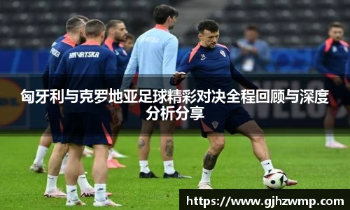 哈哈体育匈牙利与克罗地亚足球精彩对决全程回顾与深度分析分享