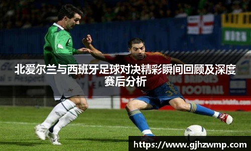 哈哈体育北爱尔兰与西班牙足球对决精彩瞬间回顾及深度赛后分析
