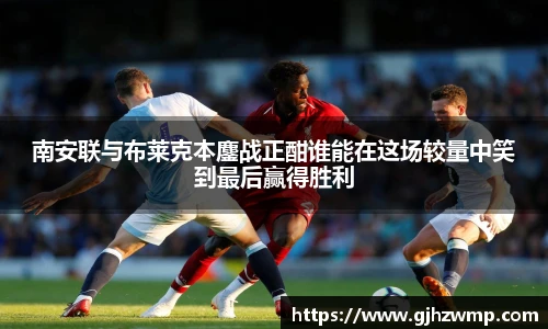 哈哈体育南安联与布莱克本鏖战正酣谁能在这场较量中笑到最后赢得胜利
