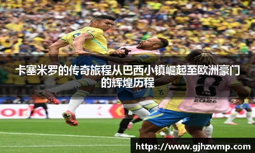 哈哈体育卡塞米罗的传奇旅程从巴西小镇崛起至欧洲豪门的辉煌历程