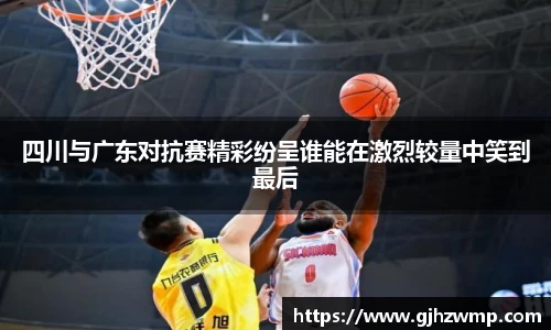 哈哈体育四川与广东对抗赛精彩纷呈谁能在激烈较量中笑到最后