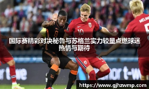 哈哈体育国际赛精彩对决秘鲁与苏格兰实力较量点燃球迷热情与期待